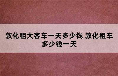 敦化租大客车一天多少钱 敦化租车多少钱一天